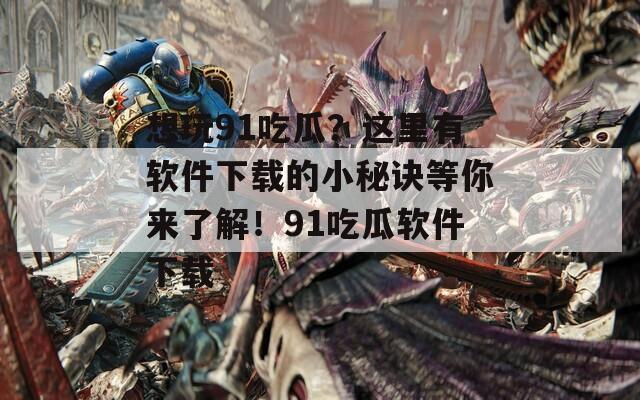 想玩91吃瓜？这里有软件下载的小秘诀等你来了解！91吃瓜软件下载