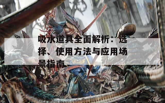 吸水道具全面解析：选择、使用方法与应用场景指南