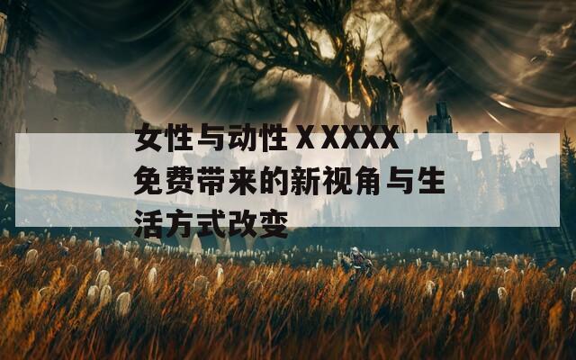 女性与动性ⅩXXXX免费带来的新视角与生活方式改变
