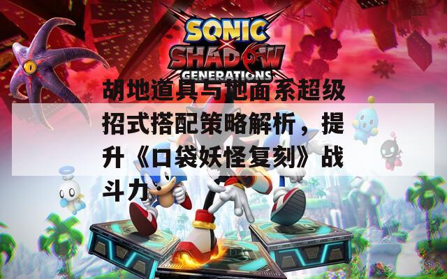 胡地道具与地面系超级招式搭配策略解析，提升《口袋妖怪复刻》战斗力