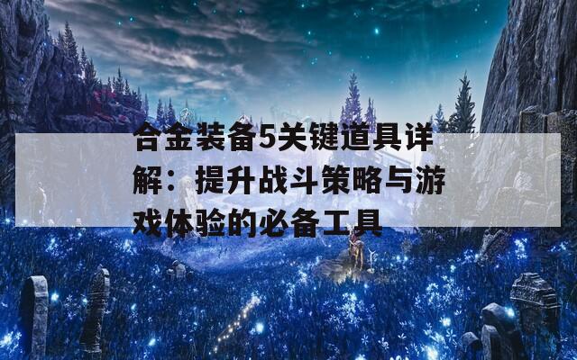 合金装备5关键道具详解：提升战斗策略与游戏体验的必备工具