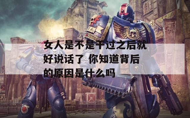 女人是不是干过之后就好说话了 你知道背后的原因是什么吗