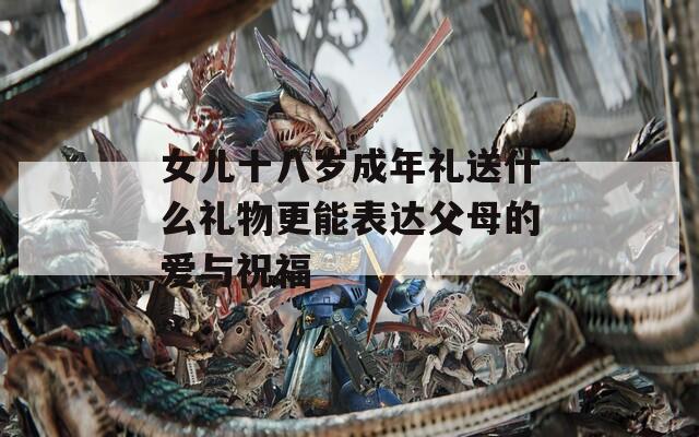 女儿十八岁成年礼送什么礼物更能表达父母的爱与祝福