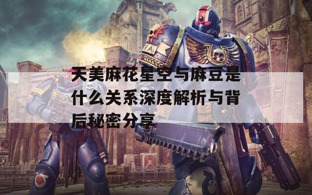 天美麻花星空与麻豆是什么关系深度解析与背后秘密分享