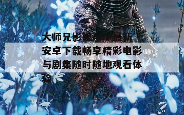 大师兄影视APP最新安卓下载畅享精彩电影与剧集随时随地观看体验
