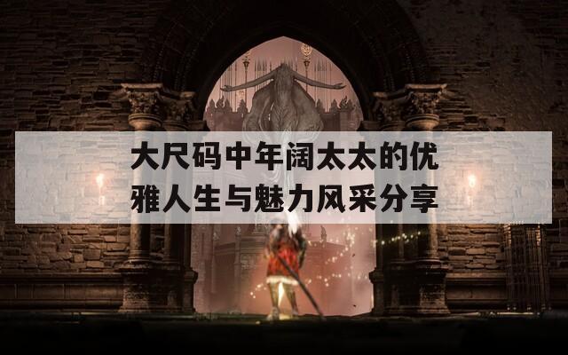 大尺码中年阔太太的优雅人生与魅力风采分享  第1张