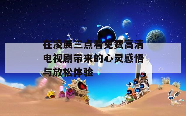 在凌晨三点看免费高清电视剧带来的心灵感悟与放松体验  第1张