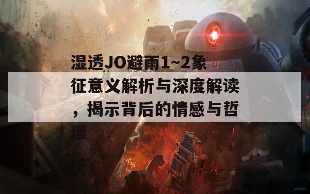 湿透JO避雨1～2象征意义解析与深度解读，揭示背后的情感与哲理  第1张