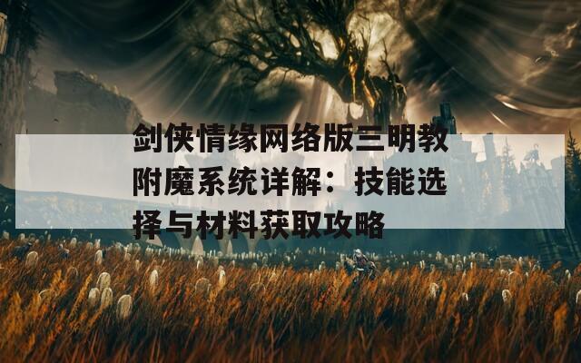 剑侠情缘网络版三明教附魔系统详解：技能选择与材料获取攻略