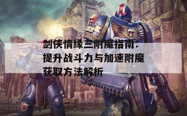 剑侠情缘三附魔指南：提升战斗力与加速附魔获取方法解析