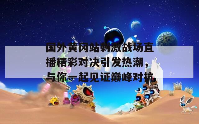 国外黄冈站刺激战场直播精彩对决引发热潮，与你一起见证巅峰对抗