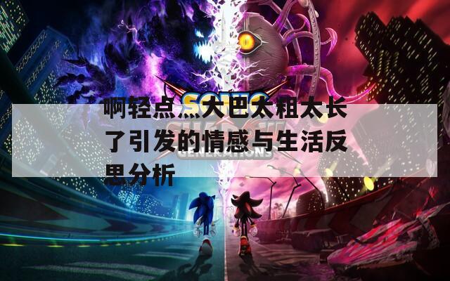 啊轻点灬大巴太粗太长了引发的情感与生活反思分析