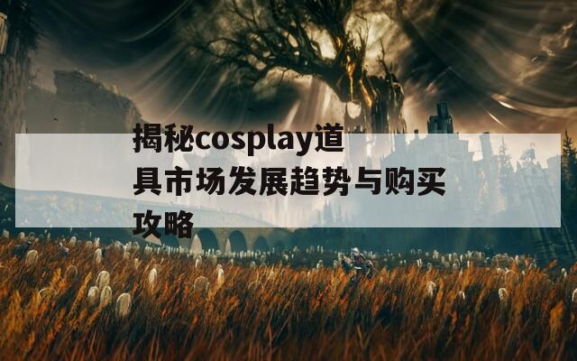 揭秘cosplay道具市场发展趋势与购买攻略