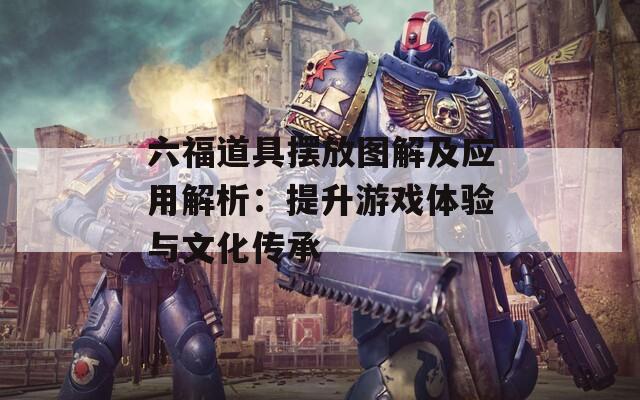 六福道具摆放图解及应用解析：提升游戏体验与文化传承