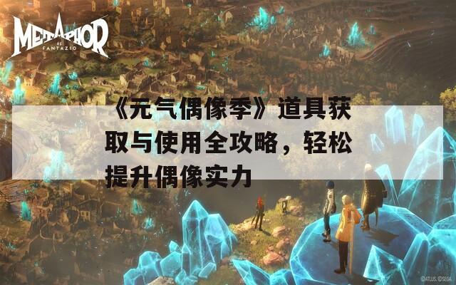 《元气偶像季》道具获取与使用全攻略，轻松提升偶像实力