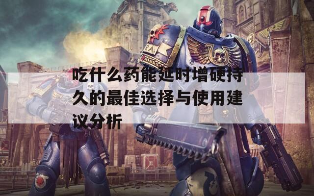 吃什么药能延时增硬持久的最佳选择与使用建议分析