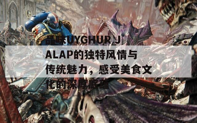 品味UYGHUR JALAP的独特风情与传统魅力，感受美食文化的深厚底蕴