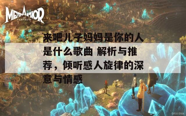 来吧儿子妈妈是你的人是什么歌曲 解析与推荐，倾听感人旋律的深意与情感