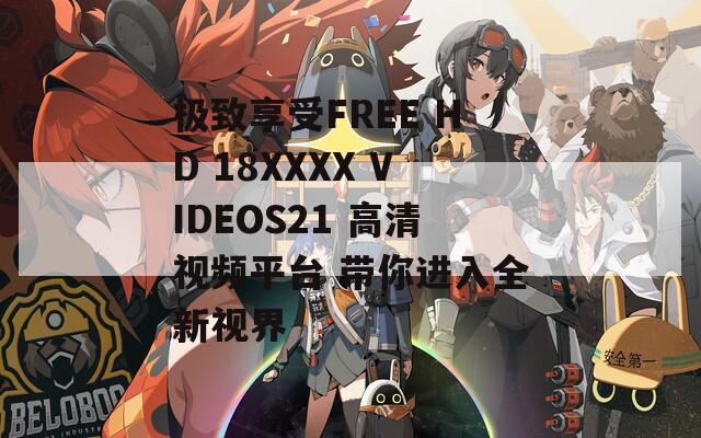 极致享受FREE HD 18XXXX VIDEOS21 高清视频平台 带你进入全新视界