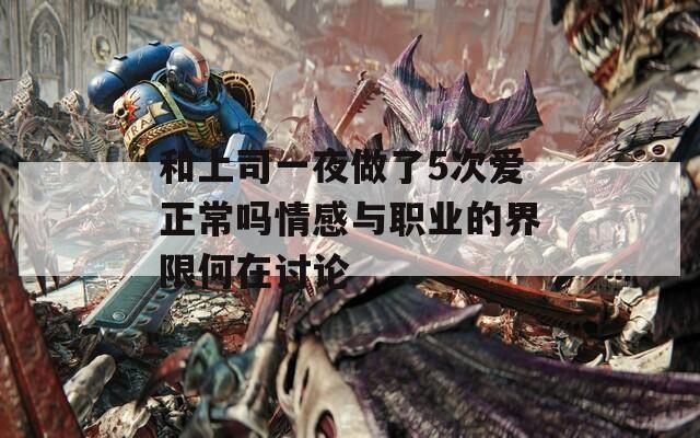 和上司一夜做了5次爱正常吗情感与职业的界限何在讨论  第1张