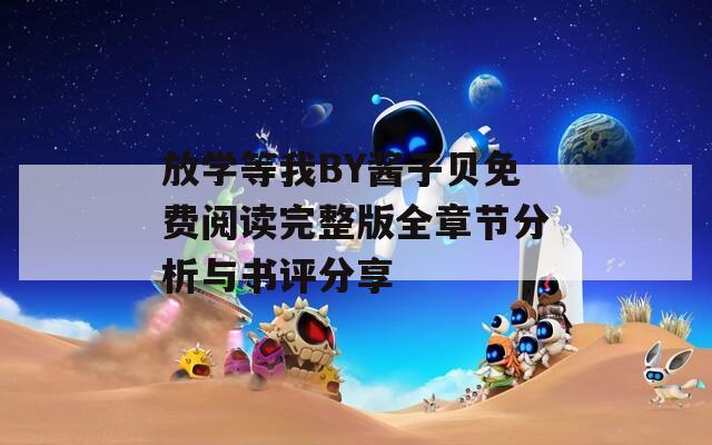 放学等我BY酱子贝免费阅读完整版全章节分析与书评分享