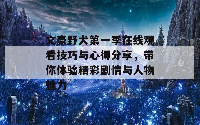 文豪野犬第一季在线观看技巧与心得分享，带你体验精彩剧情与人物魅力