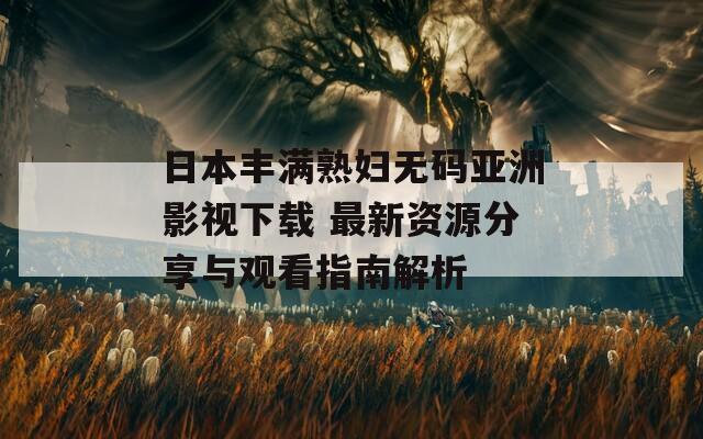 日本丰满熟妇无码亚洲影视下载 最新资源分享与观看指南解析