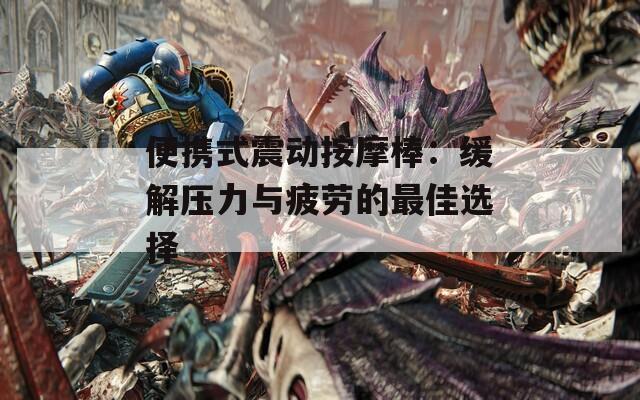 便携式震动按摩棒：缓解压力与疲劳的最佳选择  第1张