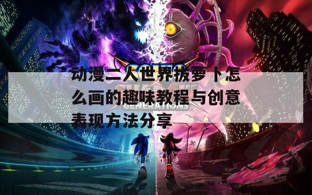 动漫二人世界拔萝卜怎么画的趣味教程与创意表现方法分享