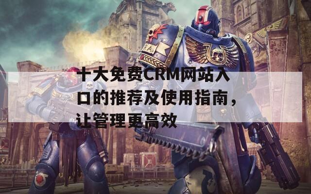 十大免费CRM网站入口的推荐及使用指南，让管理更高效