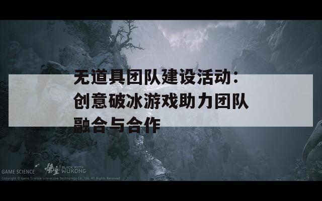 无道具团队建设活动：创意破冰游戏助力团队融合与合作