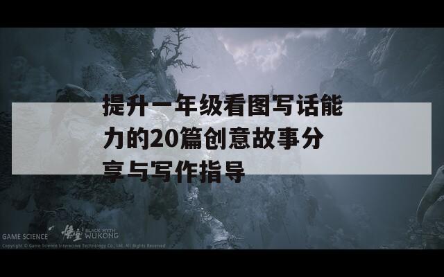 提升一年级看图写话能力的20篇创意故事分享与写作指导