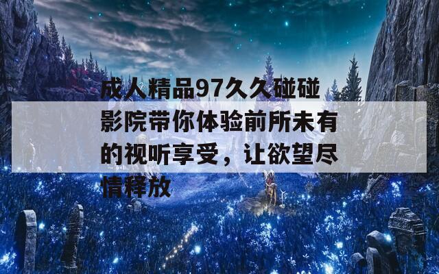 成人精品97久久碰碰影院带你体验前所未有的视听享受，让欲望尽情释放