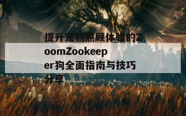 提升宠物照顾体验的ZoomZookeeper狗全面指南与技巧分享