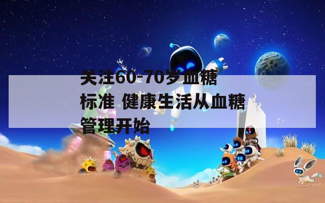 关注60-70岁血糖标准 健康生活从血糖管理开始