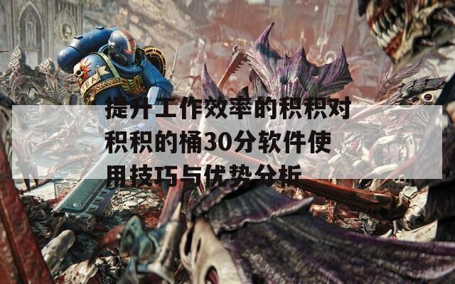 提升工作效率的积积对积积的桶30分软件使用技巧与优势分析
