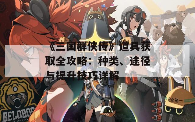 《三国群侠传》道具获取全攻略：种类、途径与提升技巧详解  第1张