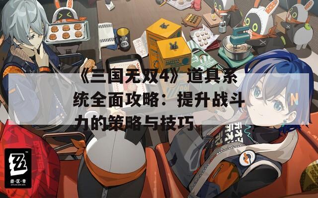 《三国无双4》道具系统全面攻略：提升战斗力的策略与技巧