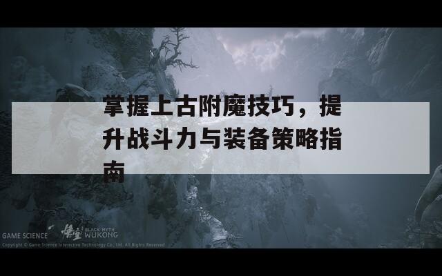 掌握上古附魔技巧，提升战斗力与装备策略指南