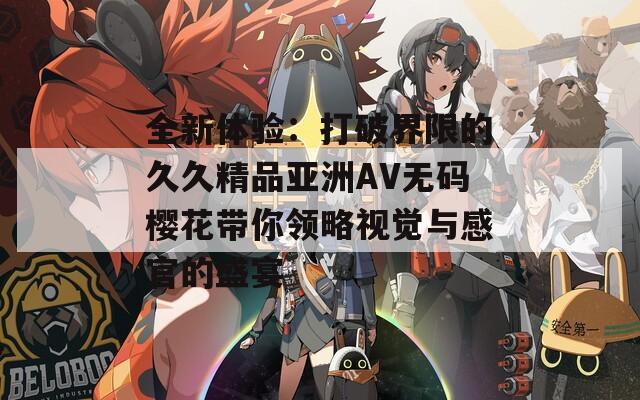 全新体验：打破界限的久久精品亚洲AV无码樱花带你领略视觉与感官的盛宴