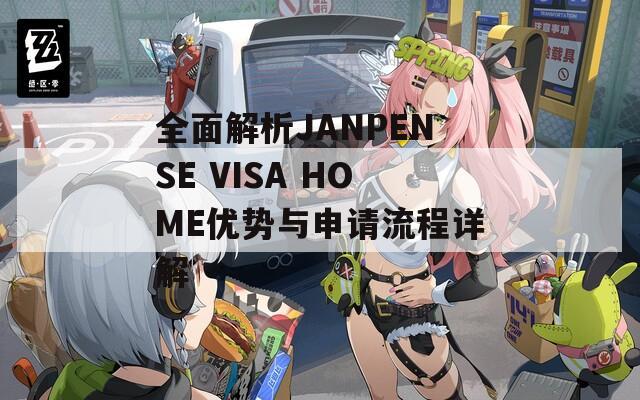 全面解析JANPENSE VISA HOME优势与申请流程详解