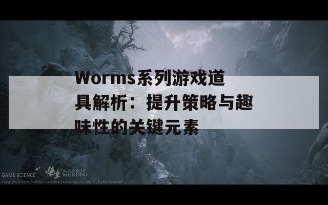 Worms系列游戏道具解析：提升策略与趣味性的关键元素