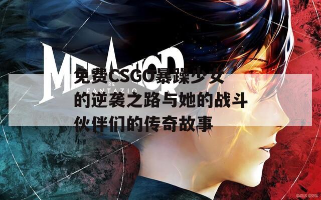 免费CSGO暴躁少女的逆袭之路与她的战斗伙伴们的传奇故事