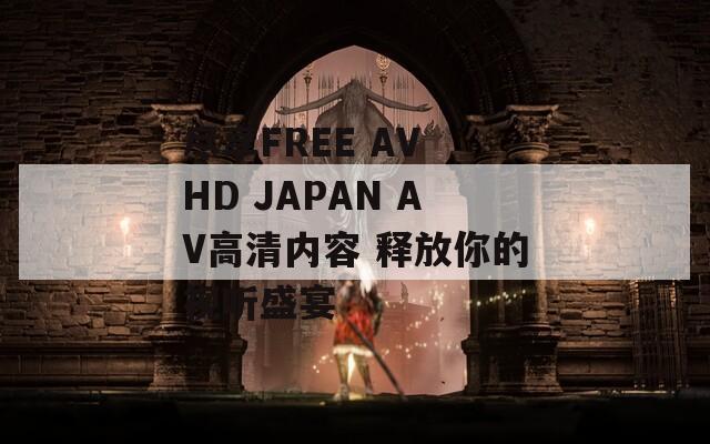 尽享FREE AV HD JAPAN AV高清内容 释放你的视听盛宴