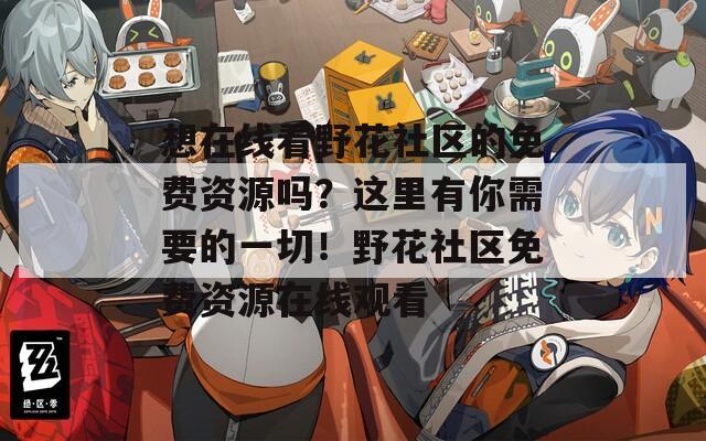 想在线看野花社区的免费资源吗？这里有你需要的一切！野花社区免费资源在线观看  第1张