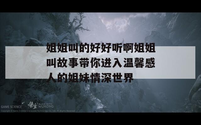 姐姐叫的好好听啊姐姐叫故事带你进入温馨感人的姐妹情深世界