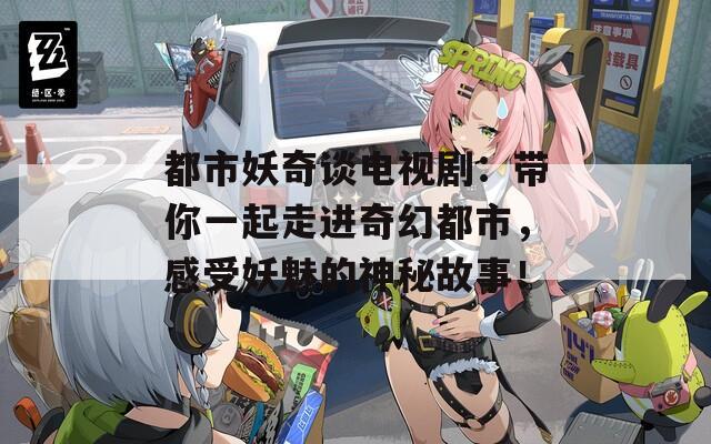 都市妖奇谈电视剧：带你一起走进奇幻都市，感受妖魅的神秘故事！  第1张