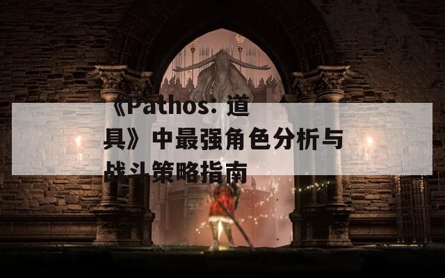 《Pathos: 道具》中最强角色分析与战斗策略指南