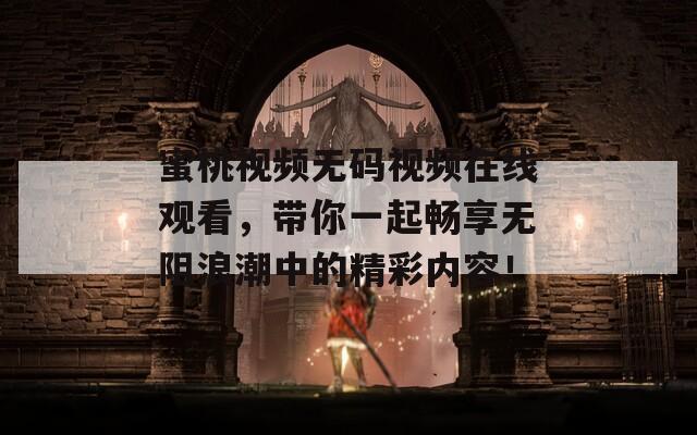 蜜桃视频无码视频在线观看，带你一起畅享无阻浪潮中的精彩内容！