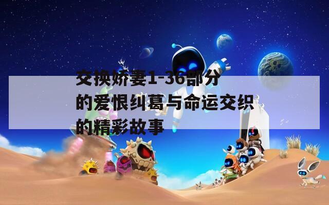 交换娇妻1-36部分的爱恨纠葛与命运交织的精彩故事